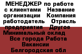 МЕНЕДЖЕР по работе с клиентами › Название организации ­ Компания-работодатель › Отрасль предприятия ­ Другое › Минимальный оклад ­ 1 - Все города Работа » Вакансии   . Белгородская обл.